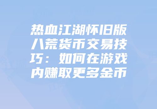 热血江湖怀旧版八荒货币交易技巧：如何在游戏内赚取更多金币