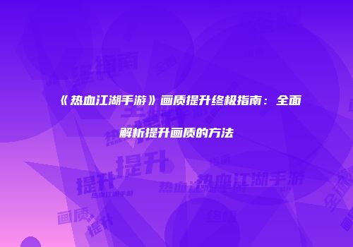 《热血江湖手游》画质提升终极指南：全面解析提升画质的方法