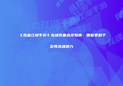 《热血江湖手游》龙魂装备选择指南：哪些更利于发挥龙魂潜力