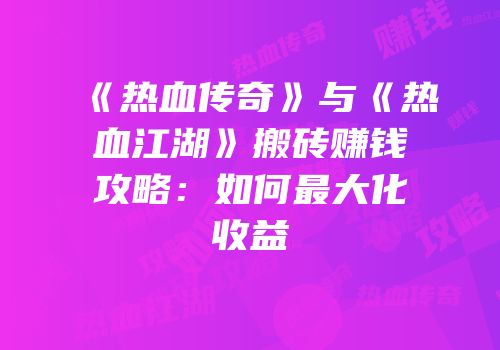 《热血传奇》与《热血江湖》搬砖赚钱攻略:如何最大化收益