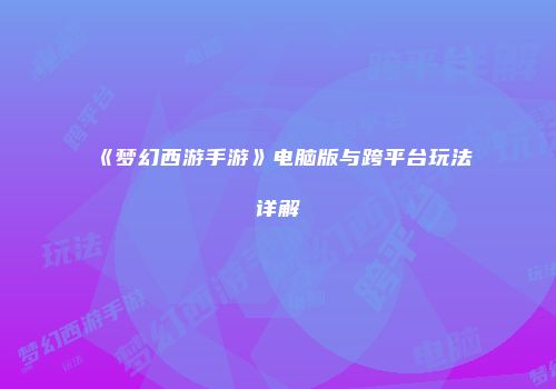 《梦幻西游手游》电脑版与跨平台玩法详解