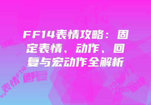 FF14表情攻略：固定表情、动作、回复与宏动作全解析