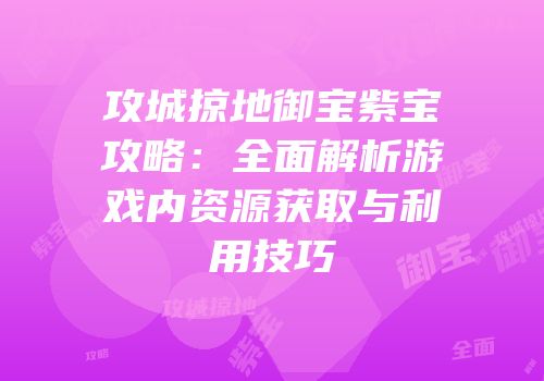 攻城掠地御宝紫宝攻略：全面解析游戏内资源获取与利用技巧