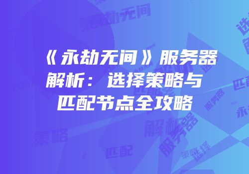 《永劫无间》服务器解析：选择策略与匹配节点全攻略