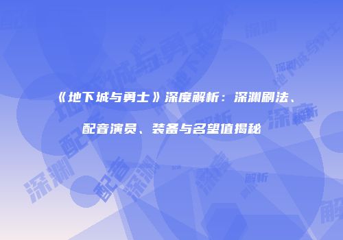 《地下城与勇士》深度解析：深渊刷法、配音演员、装备与名望值揭秘