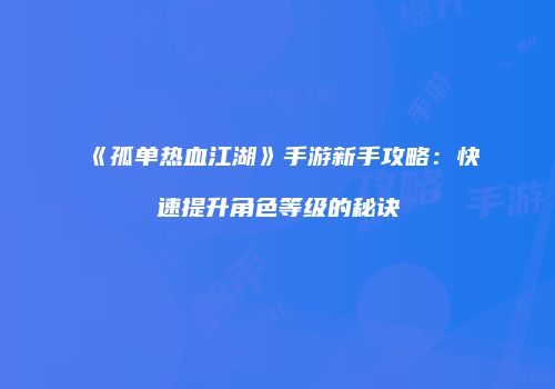 《孤单热血江湖》手游新手攻略:快速提升角色等级的秘诀