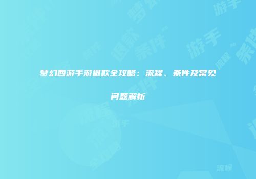 梦幻西游手游退款全攻略：流程、条件及常见问题解析