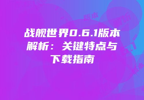 战舰世界0.6.1版本解析：关键特点与下载指南