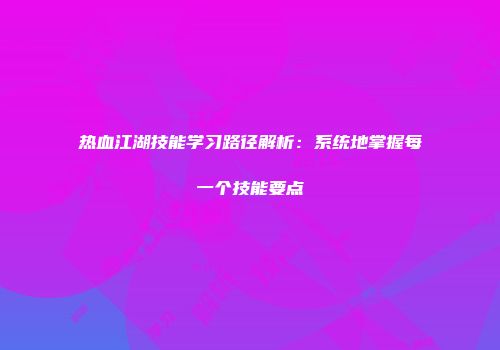 热血江湖技能学习路径解析：系统地掌握每一个技能要点