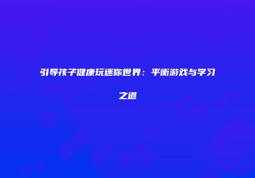 引导孩子健康玩迷你世界：平衡游戏与学习之道