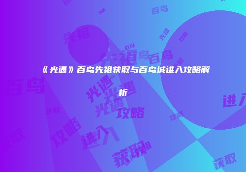 《光遇》百鸟先祖获取与百鸟城进入攻略解析