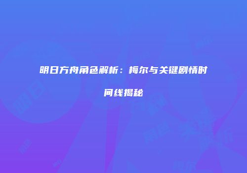 明日方舟角色解析：梅尔与关键剧情时间线揭秘