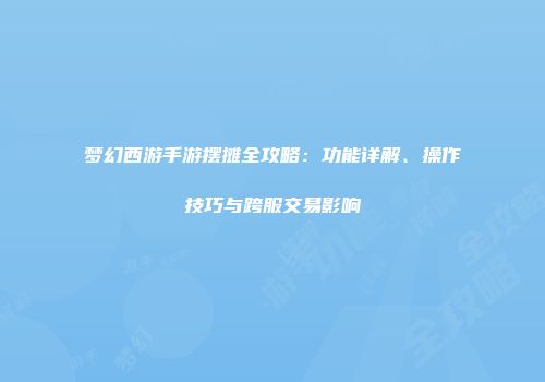 梦幻西游手游摆摊全攻略：功能详解、操作技巧与跨服交易影响