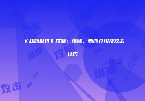 《战舰世界》攻略：维修、新舰介绍及攻击技巧