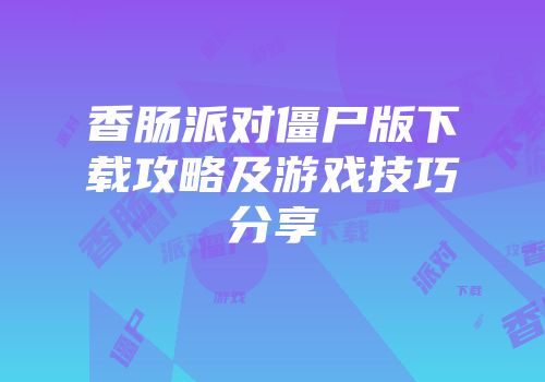香肠派对僵尸版下载攻略及游戏技巧分享