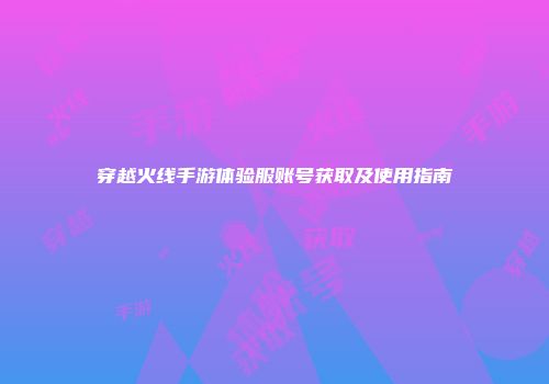 穿越火线手游体验服账号获取及使用指南