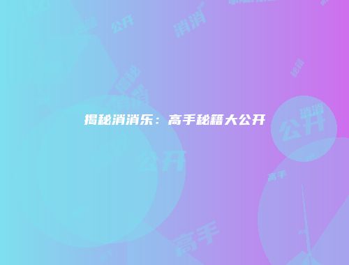 揭秘消消乐：高手秘籍大公开