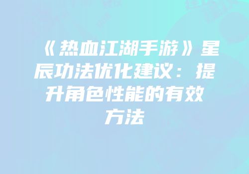 《热血江湖手游》星辰功法优化建议：提升角色性能的有效方法