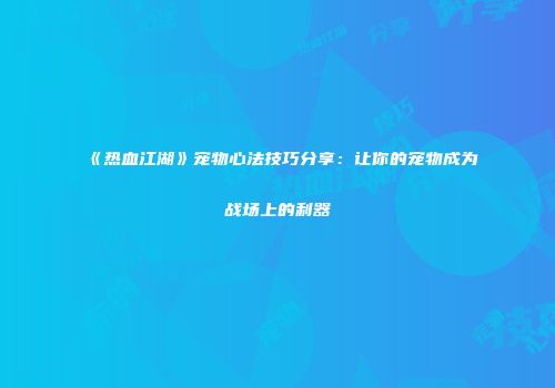 《热血江湖》宠物心法技巧分享：让你的宠物成为战场上的利器