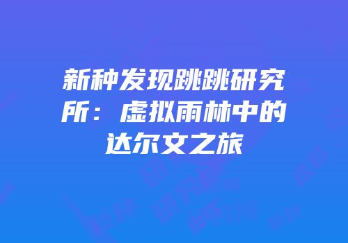新种发现跳跳研究所：虚拟雨林中的达尔文之旅