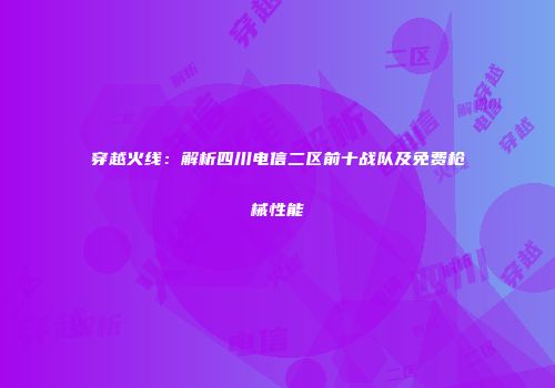 穿越火线：解析四川电信二区前十战队及免费枪械性能