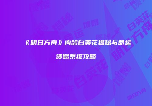 《明日方舟》肉鸽白英花揭秘与命运馈赠系统攻略