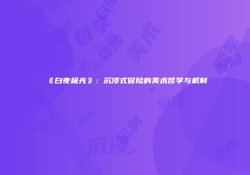 《白夜极光》：沉浸式冒险的美术哲学与机制