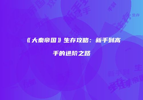 《大秦帝国》生存攻略：新手到高手的进阶之路