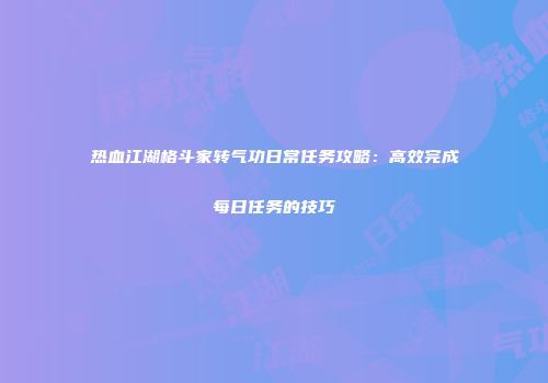 热血江湖格斗家转气功日常任务攻略：高效完成每日任务的技巧