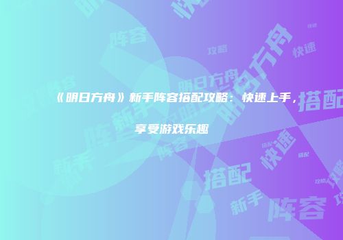 《明日方舟》新手阵容搭配攻略：快速上手，享受游戏乐趣