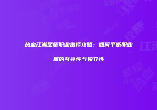 热血江湖星耀职业选择攻略：如何平衡职业间的互补性与独立性