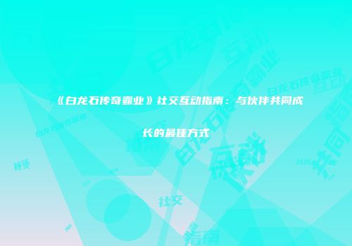 《白龙石传奇霸业》社交互动指南：与伙伴共同成长的最佳方式
