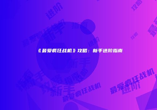《最爱疯狂战机》攻略：新手进阶指南