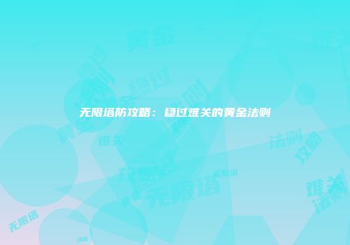 无限塔防攻略：稳过难关的黄金法则