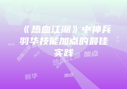 《热血江湖》中神兵羽华技能加点的最佳实践