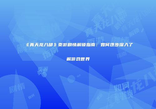《真天龙八部》页游剧情解锁指南：如何逐步深入了解游戏世界