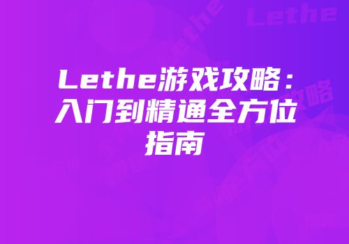 Lethe游戏攻略：入门到精通全方位指南