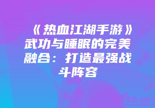 《热血江湖手游》武功与睡眠的完美融合:打造最强战斗阵容
