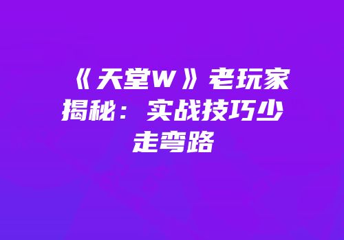 《天堂W》老玩家揭秘：实战技巧少走弯路
