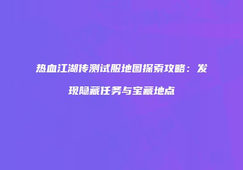 热血江湖传测试服地图探索攻略：发现隐藏任务与宝藏地点