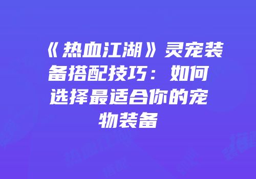 《热血江湖》灵宠装备搭配技巧：如何选择最适合你的宠物装备