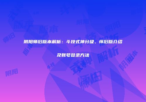 阴阳师旧版本解析：斗技式神分级、怀旧版介绍及账号登录方法