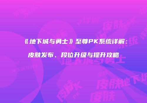 《地下城与勇士》至尊PK系统详解：皮肤发布、段位升级与提升攻略