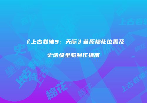 《上古卷轴5：天际》苔原棉花位置及史诗级坐骑制作指南
