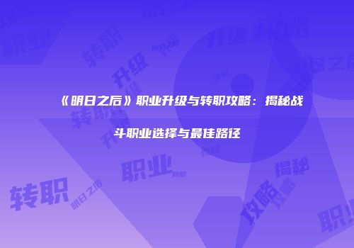 《明日之后》职业升级与转职攻略：揭秘战斗职业选择与最佳路径
