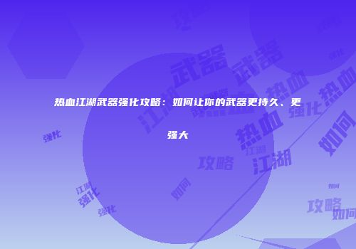 热血江湖武器强化攻略：如何让你的武器更持久、更强大