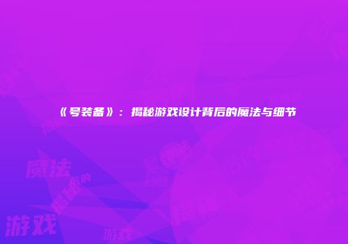 《号装备》：揭秘游戏设计背后的魔法与细节