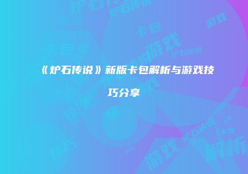 《炉石传说》新版卡包解析与游戏技巧分享