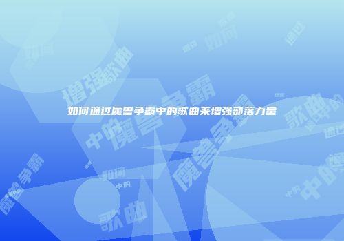如何通过魔兽争霸中的歌曲来增强部落力量