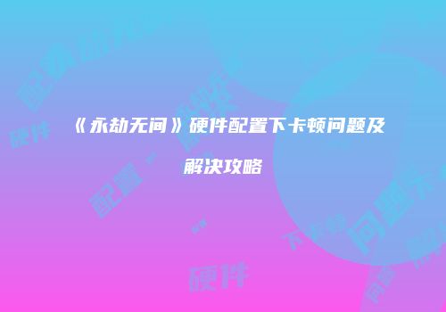 《永劫无间》硬件配置下卡顿问题及解决攻略